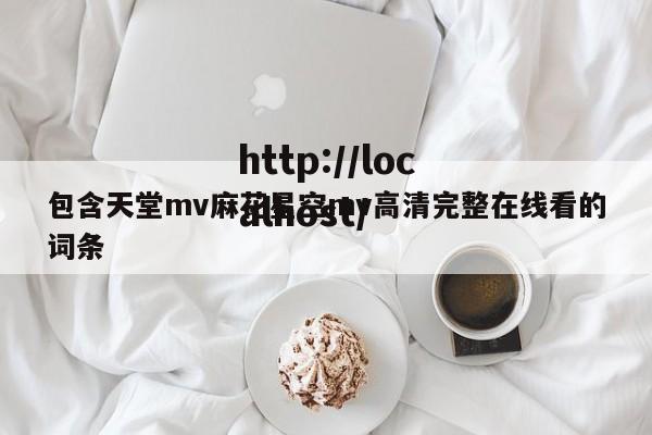 包含天堂mv麻花星空mv高清完整在线看的词条