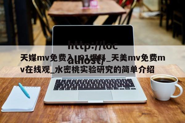 天媒mv免费入_91爆料_天美mv免费mv在线观_水密桃实验研究的简单介绍